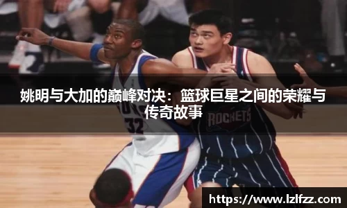 姚明与大加的巅峰对决：篮球巨星之间的荣耀与传奇故事