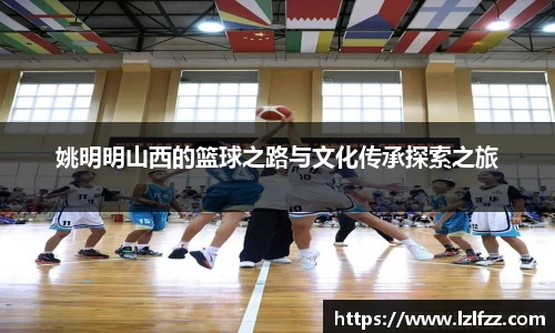 姚明明山西的篮球之路与文化传承探索之旅