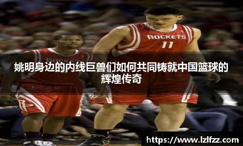 姚明身边的内线巨兽们如何共同铸就中国篮球的辉煌传奇