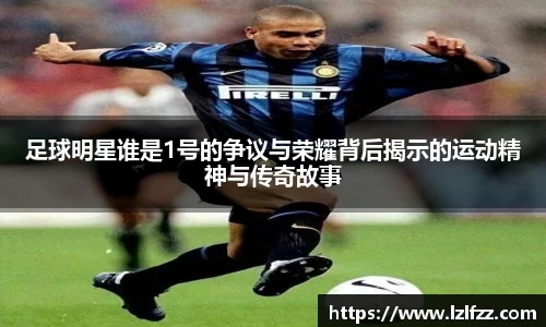 足球明星谁是1号的争议与荣耀背后揭示的运动精神与传奇故事