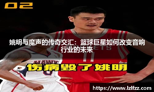 姚明与魔声的传奇交汇：篮球巨星如何改变音响行业的未来