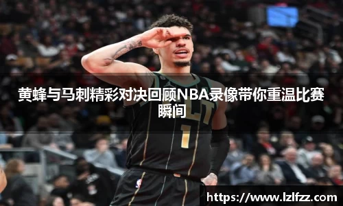 黄蜂与马刺精彩对决回顾NBA录像带你重温比赛瞬间