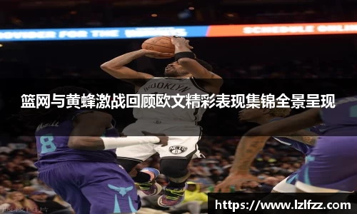 篮网与黄蜂激战回顾欧文精彩表现集锦全景呈现